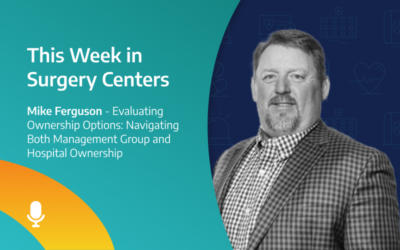 This Week in Surgery Centers: Mike Ferguson – Evaluating Ownership Options: Navigating Both Management Group and Hospital Ownership